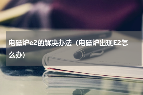 电磁炉e2的解决办法（电磁炉出现E2怎么办）