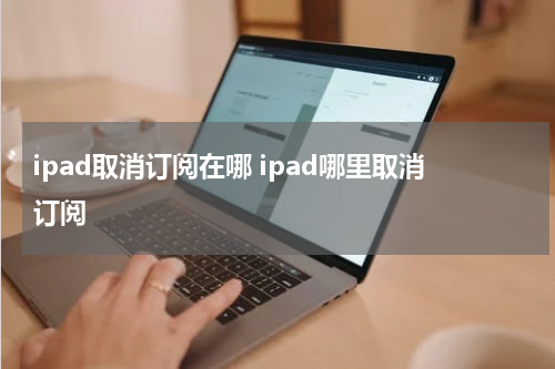 ipad取消订阅在哪 ipad哪里取消订阅