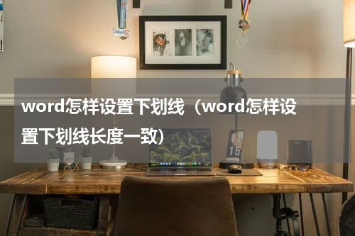 word怎样设置下划线（word怎样设置下划线长度一致）