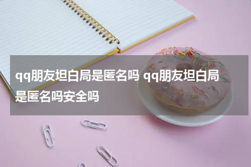 qq朋友坦白局是匿名吗 qq朋友坦白局是匿名吗安全吗