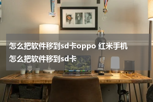 怎么把软件移到sd卡oppo 红米手机怎么把软件移到sd卡