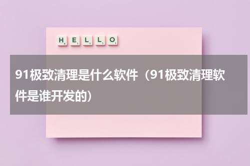 91极致清理是什么软件（91极致清理软件是谁开发的）