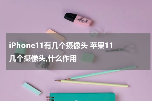 iPhone11有几个摄像头 苹果11几个摄像头,什么作用