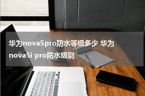 华为nova5pro防水等级多少 华为nova5i pro防水级别