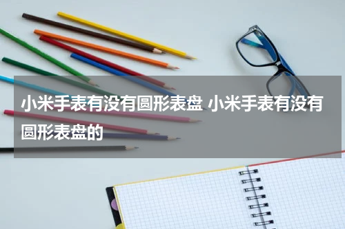 小米手表有没有圆形表盘 小米手表有没有圆形表盘的