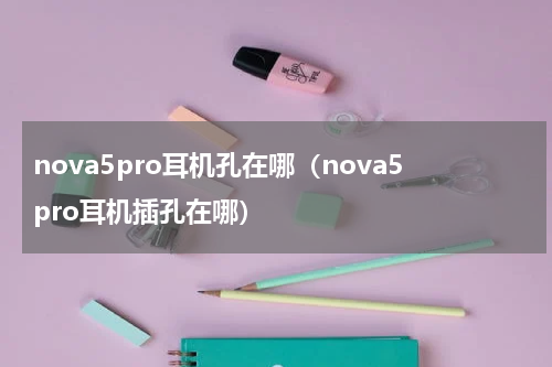 nova5pro耳机孔在哪（nova5pro耳机插孔在哪）