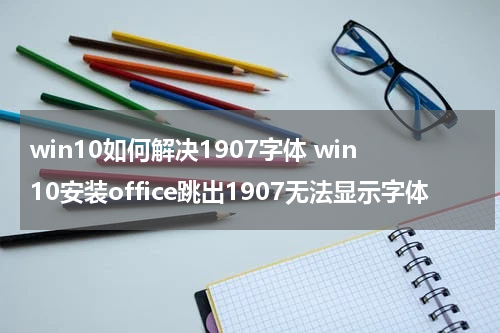 win10如何解决1907字体 win10安装office跳出1907无法显示字体
