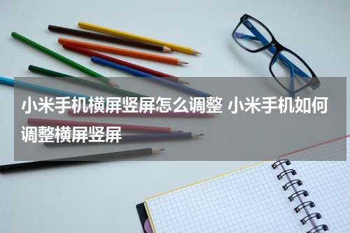 小米手机横屏竖屏怎么调整 小米手机如何调整横屏竖屏