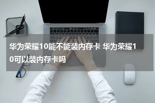华为荣耀10能不能装内存卡 华为荣耀10可以装内存卡吗