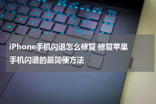 iPhone手机闪退怎么修复 修复苹果手机闪退的最简便方法