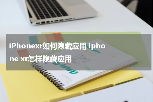 iPhonexr如何隐藏应用 iphone xr怎样隐藏应用
