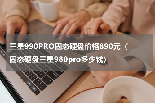 三星990PRO固态硬盘价格890元（固态硬盘三星980pro多少钱）
