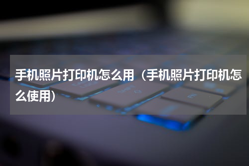 手机照片打印机怎么用（手机照片打印机怎么使用）