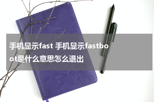 手机显示fast 手机显示fastboot是什么意思怎么退出