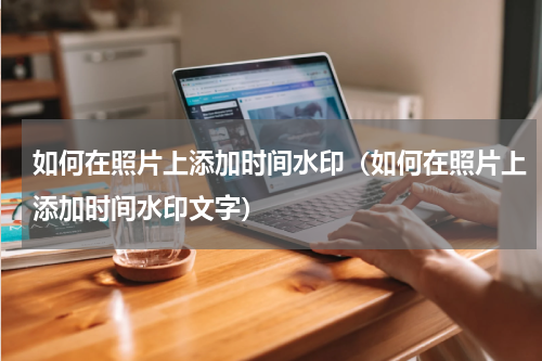 如何在照片上添加时间水印（如何在照片上添加时间水印文字）