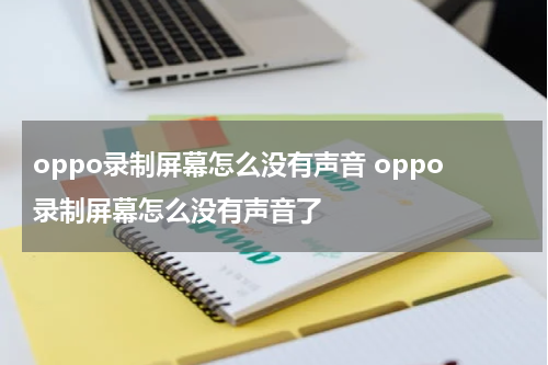 oppo录制屏幕怎么没有声音 oppo录制屏幕怎么没有声音了