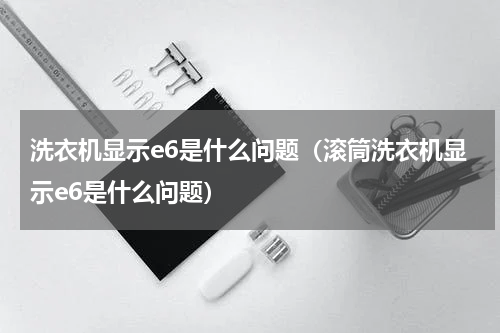 洗衣机显示e6是什么问题（滚筒洗衣机显示e6是什么问题）