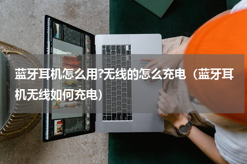 蓝牙耳机怎么用?无线的怎么充电（蓝牙耳机无线如何充电）
