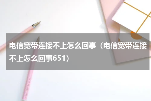 电信宽带连接不上怎么回事（电信宽带连接不上怎么回事651）