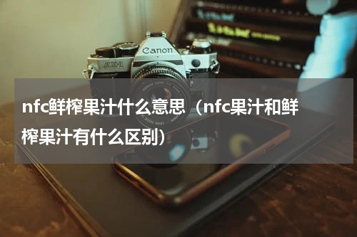 nfc鲜榨果汁什么意思（nfc果汁和鲜榨果汁有什么区别）