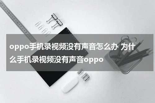 oppo手机录视频没有声音怎么办 为什么手机录视频没有声音oppo