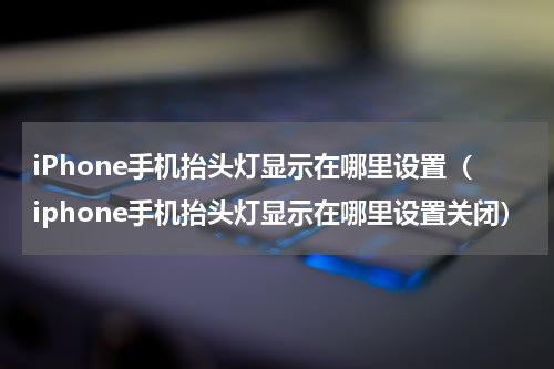 iPhone手机抬头灯显示在哪里设置（iphone手机抬头灯显示在哪里设置关闭）