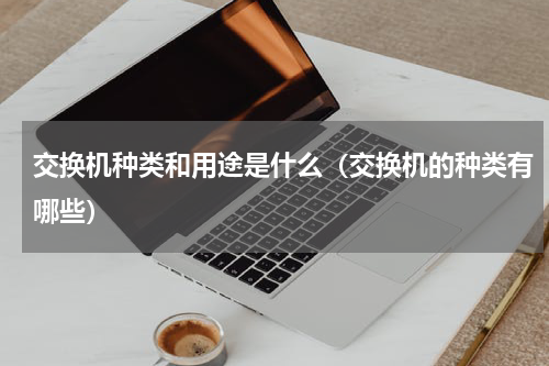 交换机种类和用途是什么（交换机的种类有哪些）