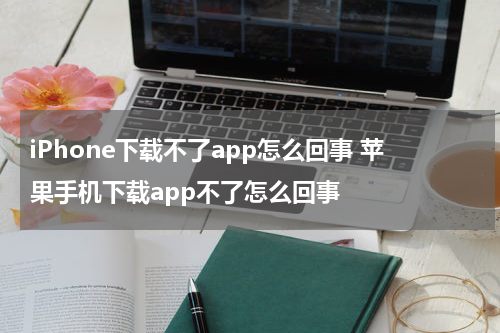 iPhone下载不了app怎么回事 苹果手机下载app不了怎么回事