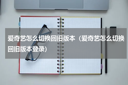 爱奇艺怎么切换回旧版本（爱奇艺怎么切换回旧版本登录）