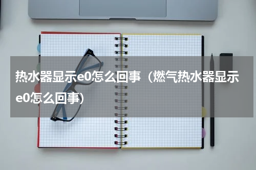 热水器显示e0怎么回事（燃气热水器显示e0怎么回事）