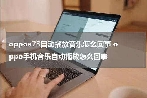 oppoa73自动播放音乐怎么回事 oppo手机音乐自动播放怎么回事
