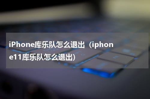 iPhone库乐队怎么退出（iphone11库乐队怎么退出）