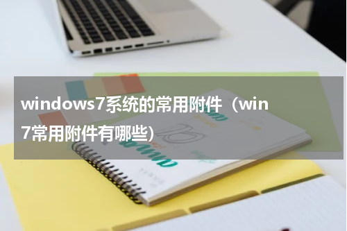 windows7系统的常用附件（win7常用附件有哪些）