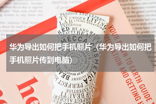 华为导出如何把手机照片（华为导出如何把手机照片传到电脑）