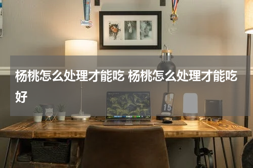 杨桃怎么处理才能吃 杨桃怎么处理才能吃好