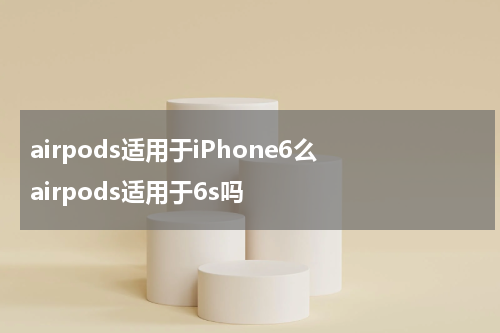 airpods适用于iPhone6么 airpods适用于6s吗