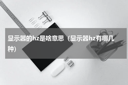 显示器的hz是啥意思（显示器hz有哪几种）