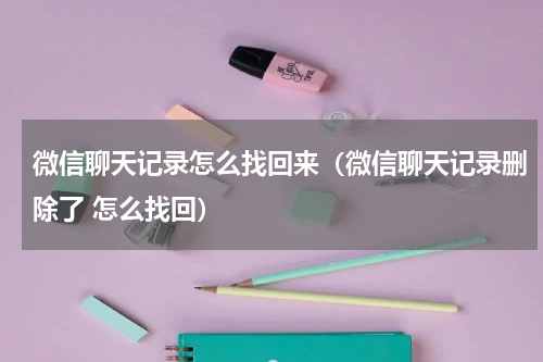 微信聊天记录怎么找回来（微信聊天记录删除了 怎么找回）