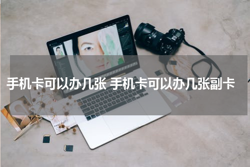 手机卡可以办几张 手机卡可以办几张副卡