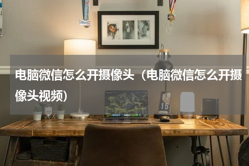 电脑微信怎么开摄像头（电脑微信怎么开摄像头视频）