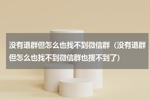 没有退群但怎么也找不到微信群（没有退群但怎么也找不到微信群也搜不到了）