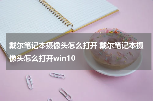 戴尔笔记本摄像头怎么打开 戴尔笔记本摄像头怎么打开win10