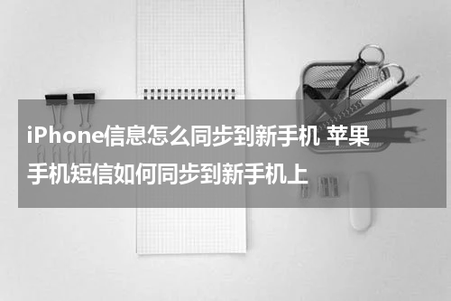 iPhone信息怎么同步到新手机 苹果手机短信如何同步到新手机上