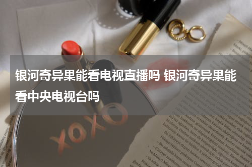银河奇异果能看电视直播吗 银河奇异果能看中央电视台吗