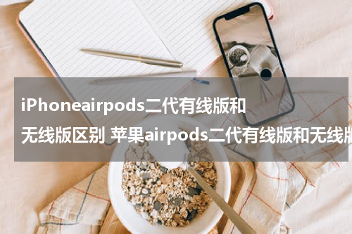 iPhoneairpods二代有线版和无线版区别 苹果airpods二代有线版和无线版区别