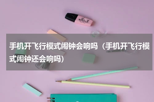 手机开飞行模式闹钟会响吗（手机开飞行模式闹钟还会响吗）