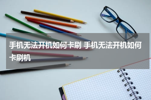 手机无法开机如何卡刷 手机无法开机如何卡刷机