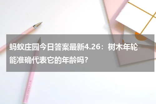 蚂蚁庄园今日答案最新4.26：树木年轮能准确代表它的年龄吗？