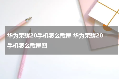 华为荣耀20手机怎么截屏 华为荣耀20手机怎么截屏图
