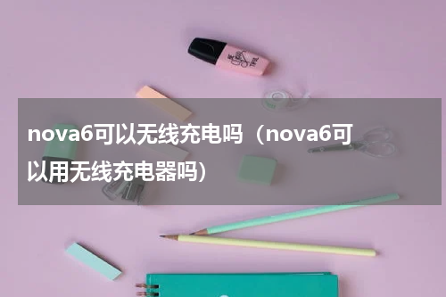 nova6可以无线充电吗（nova6可以用无线充电器吗）